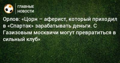 Орлов: «Цорн – аферист, который приходил в «Спартак» зарабатывать деньги. С Газизовым москвичи могут превратиться в сильный клуб»