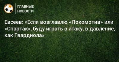 Евсеев: «Если возглавлю «Локомотив» или «Спартак», буду играть в атаку, в давление, как Гвардиола»