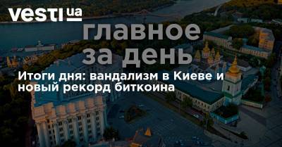 Итоги дня: вандализм в Киеве и новый рекорд биткоина