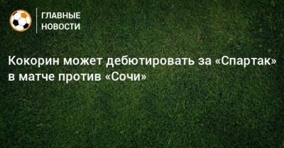 Кокорин может дебютировать за «Спартак» в матче против «Сочи»