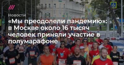 «Мы преодолели пандемию»: в Москве около 16 тысяч человек приняли участие в полумарафоне
