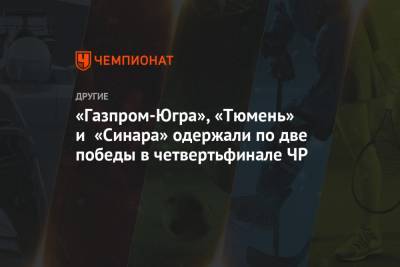 «Газпром-Югра», «Тюмень» и «Синара» одержали по две победы в четвертьфинале ЧР