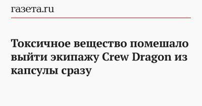 Токсичное вещество помешало выйти экипажу Crew Dragon из капсулы сразу