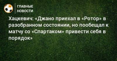 Хацкевич: «Джано приехал в «Ротор» в разобранном состоянии, но пообещал к матчу со «Спартаком» привести себя в порядок»