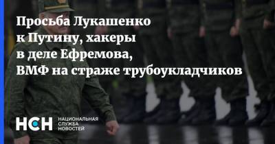 Просьба Лукашенко к Путину, хакеры в деле Ефремова, ВМФ на страже трубоукладчиков