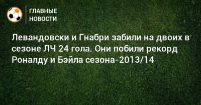 Левандовски и Гнабри забили на двоих в сезоне ЛЧ 24 гола. Они побили рекорд Роналду и Бэйла сезона-2013/14
