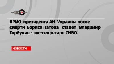 ВРИО президента АН Украины после смерти Бориса Патона станет Владимир Горбулин — экс-секретарь СНБО.