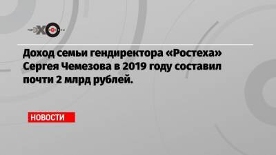 Доход семьи гендиректора «Ростеха» Сергея Чемезова в 2019 году составил почти 2 млрд рублей.