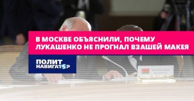 В Москве объяснили, почему Лукашенко не прогнал взашей Макея