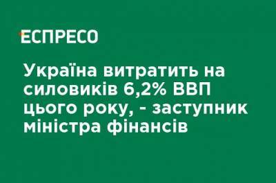 Украина потратит на силовиков 6,2% ВВП в этом году, - заместитель министра финансов
