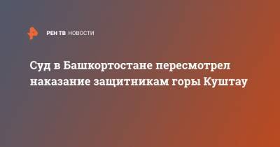Суд в Башкортостане пересмотрел наказание защитникам горы Куштау