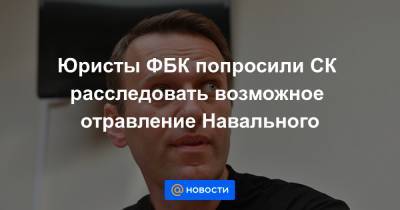 Юристы ФБК попросили СК расследовать возможное отравление Навального