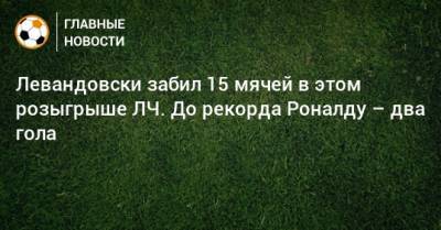 Левандовски забил 15 мячей в этом розыгрыше ЛЧ. До рекорда Роналду – два гола