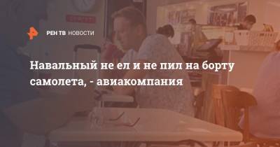 Навальный не ел и не пил на борту самолета, - авиакомпания