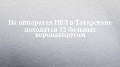 На аппаратах ИВЛ в Татарстане находятся 32 больных коронавирусом