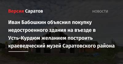 Иван Бабошкин объяснил покупку недостроенного здания на въезде в Усть-Курдюм желанием построить краеведческий музей Саратовского района
