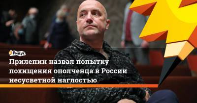 Прилепин назвал попытку похищения ополченца в России несусветной наглостью