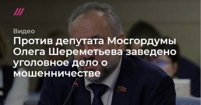 Против депутата Мосгордумы Олега Шереметьева заведено уголовное дело о мошенничестве
