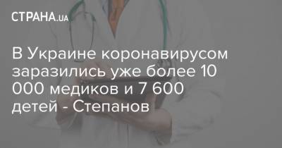 В Украине коронавирусом заразились уже более 10 000 медиков и 7 600 детей - Степанов