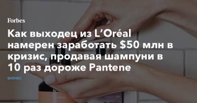 Как выходец из L’Oréal намерен заработать $50 млн в кризис, продавая шампуни в 10 раз дороже Pantene