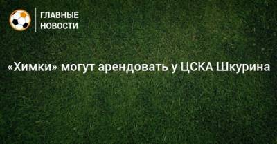 «Химки» могут арендовать у ЦСКА Шкурина