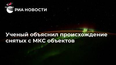 Ученый объяснил происхождение снятых с МКС объектов