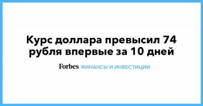 Курс доллара превысил 74 рубля впервые за 10 дней
