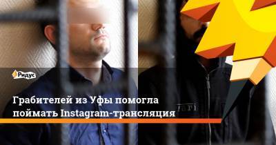 Грабителей из Уфы помогла поймать Instagram-трансляция