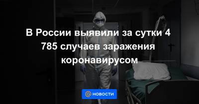 В России выявили за сутки 4 785 случаев заражения коронавирусом