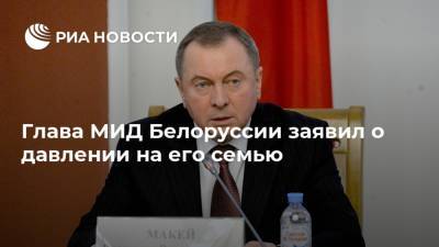 Глава МИД Белоруссии заявил о давлении на его семью