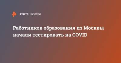 Работников образования из Москвы начали тестировать на COVID