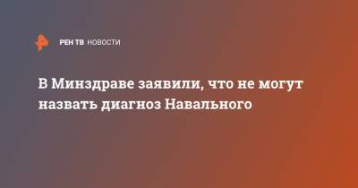 В Минздраве заявили, что не могут назвать диагноз Навального