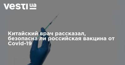 Китайский врач рассказал, безопасна ли российская вакцина от Covid-19