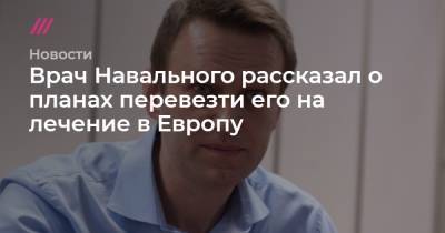 Врач Навального рассказал о планах перевезти его на лечение в Европу