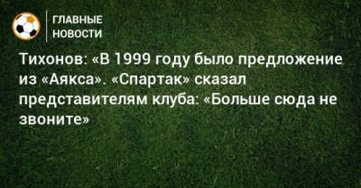 Тихонов: «В 1999 году было предложение из «Аякса». «Спартак» сказал представителям клуба: «Больше сюда не звоните»