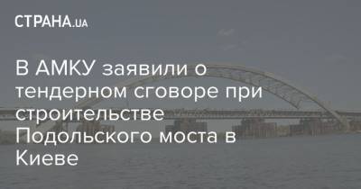В АМКУ заявили о тендерном сговоре при строительстве Подольского моста в Киеве