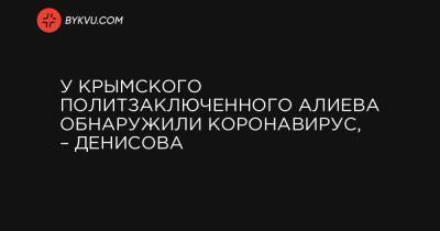 У крымского политзаключенного Алиева обнаружили коронавирус, – Денисова