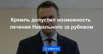 Кремль допустил возможность лечения Навального за рубежом