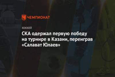 СКА одержал первую победу на турнире в Казани, переиграв «Салават Юлаев»