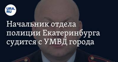 Начальник отдела полиции Екатеринбурга судится с УМВД города