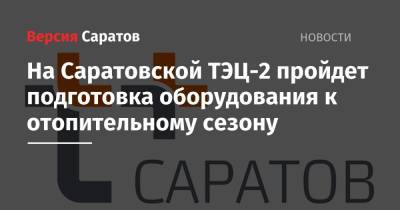 На Саратовской ТЭЦ-2 пройдет подготовка оборудования к отопительному сезону