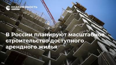 В России планируют масштабное строительство доступного арендного жилья