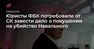 Юристы ФБК потребовали от СК завести дело о покушении на убийство Навального