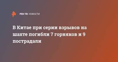 В Китае при серии взрывов на шахте погибли 7 горняков и 9 пострадали