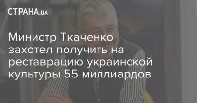Министр Ткаченко захотел получить на реставрацию украинской культуры 55 миллиардов