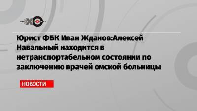 Юрист ФБК Иван Жданов:Алексей Навальный находится в нетранспортабельном состоянии по заключению врачей омской больницы