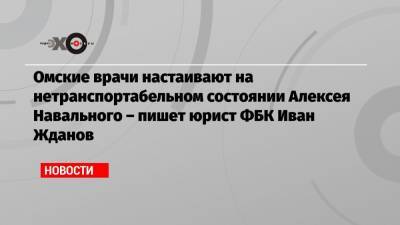 Омские врачи настаивают на нетранспортабельном состоянии Алексея Навального – пишет юрист ФБК Иван Жданов
