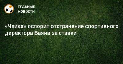 «Чайка» оспорит отстранение спортивного директора Баяна за ставки - bombardir.ru