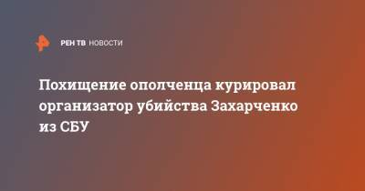 Похищение ополченца курировал организатор убийства Захарченко из СБУ