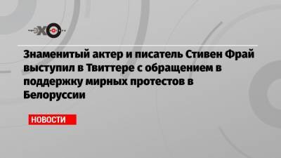 Знаменитый актер и писатель Стивен Фрай выступил в Твиттере с обращением в поддержку мирных протестов в Белоруссии